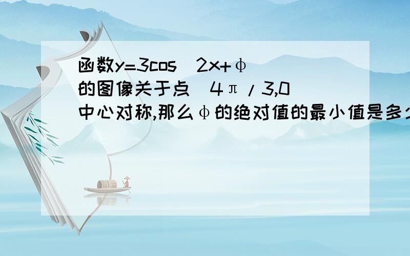 函数y=3cos(2x+φ)的图像关于点（4π/3,0）中心对称,那么φ的绝对值的最小值是多少.A.π/6 B.π/4 C.π/3 D.π/2你连题目都搞错了那。复制别人的东西很有意思？