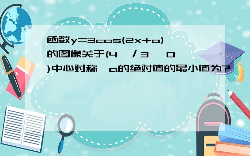 函数y=3cos(2x+a)的图像关于(4∏／3 ,0 )中心对称,a的绝对值的最小值为?