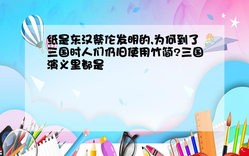 纸是东汉蔡伦发明的,为何到了三国时人们仍旧使用竹简?三国演义里都是