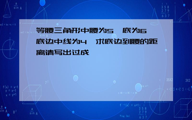 等腰三角形中腰为5,底为6,底边中线为4,求底边到腰的距离请写出过成