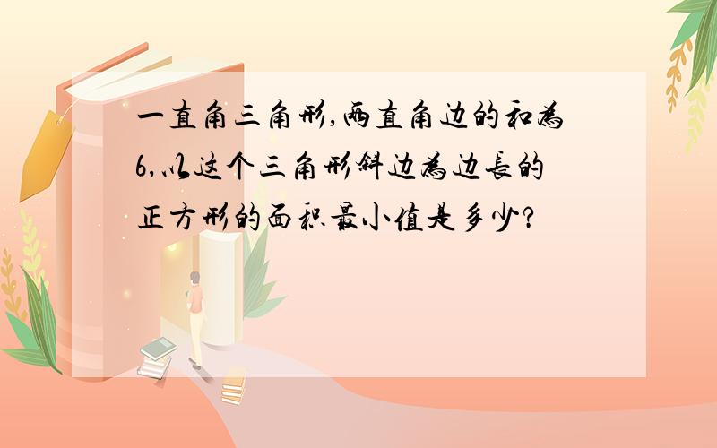 一直角三角形,两直角边的和为6,以这个三角形斜边为边长的正方形的面积最小值是多少?