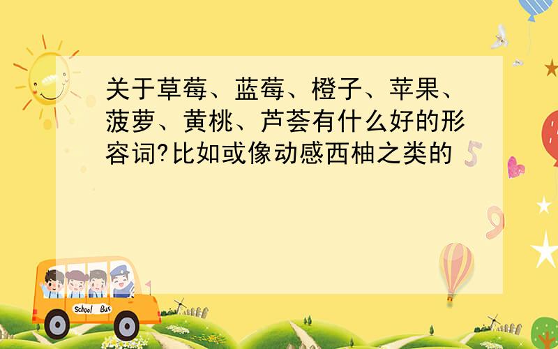 关于草莓、蓝莓、橙子、苹果、菠萝、黄桃、芦荟有什么好的形容词?比如或像动感西柚之类的