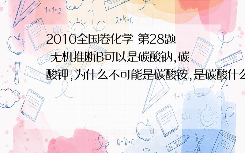 2010全国卷化学 第28题 无机推断B可以是碳酸钠,碳酸钾,为什么不可能是碳酸铵,是碳酸什么啊，为什么不能是碳酸铵，符合啊....