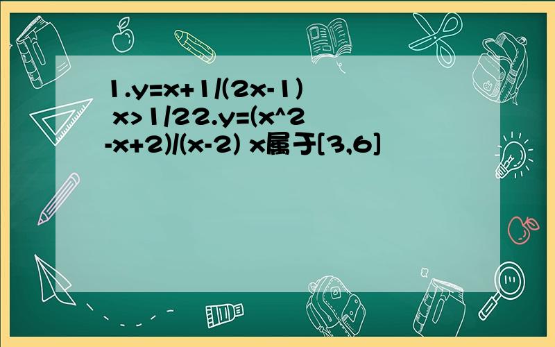 1.y=x+1/(2x-1) x>1/22.y=(x^2-x+2)/(x-2) x属于[3,6]