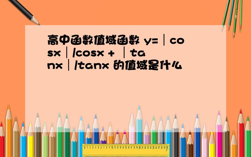 高中函数值域函数 y=│cosx│/cosx + │tanx│/tanx 的值域是什么