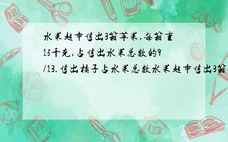 水果超市售出3箱苹果,每箱重15千克,占售出水果总数的9/13.售出橘子占水果总数水果超市售出3箱苹果,每箱重15千克,占售出水果总数的13分之9.售出橘子占水果总数的5分之1.水果超市售出橘子多