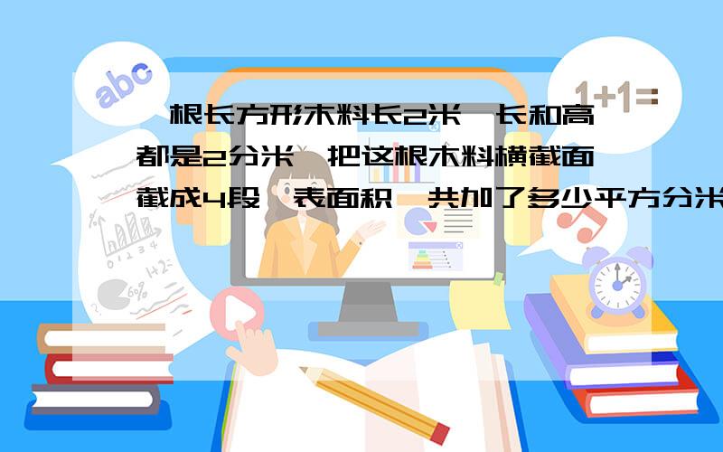 一根长方形木料长2米,长和高都是2分米,把这根木料横截面截成4段,表面积一共加了多少平方分米?