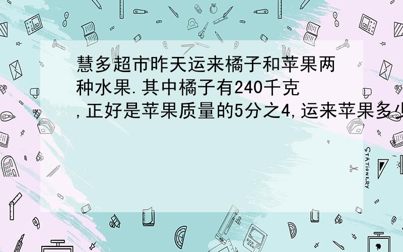 慧多超市昨天运来橘子和苹果两种水果.其中橘子有240千克,正好是苹果质量的5分之4,运来苹果多少千克