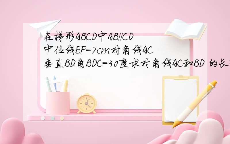 在梯形ABCD中AB//CD中位线EF=7cm对角线AC垂直BD角BDC=30度求对角线AC和BD 的长?