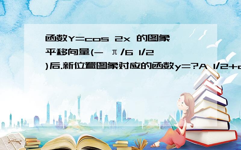 函数Y=cos 2x 的图象平移向量(- π/6 1/2)后.新位置图象对应的函数y=?A 1/2+cos(2x- π/3) B 1/2+cos(2x+π/3) c cos(2x+π/3)-1/2 D cos(2x+π/6)+1/2