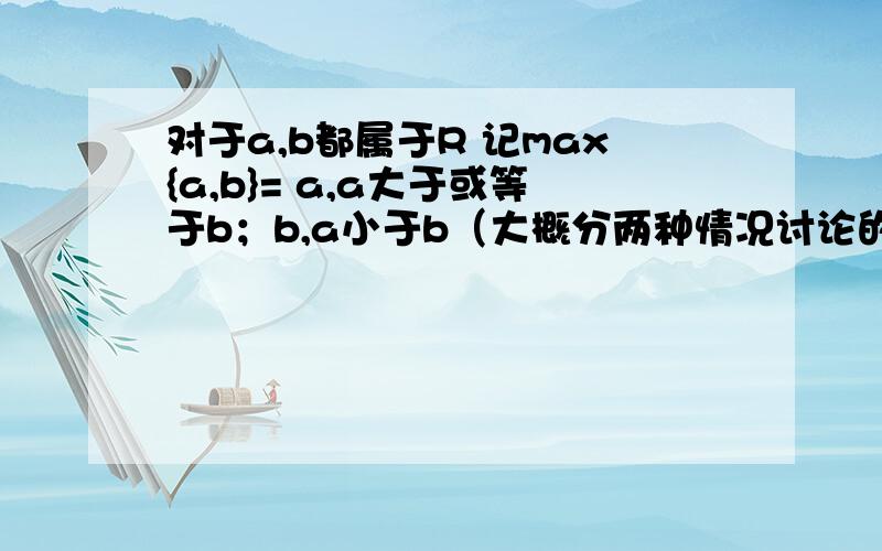 对于a,b都属于R 记max{a,b}= a,a大于或等于b；b,a小于b（大概分两种情况讨论的吧 反正题目是将上述的 a,a大于或等于b；b,a小于b 用大括号括起来）,则函数f(x)=max{丨x+1丨,丨x-2丨}（x属于R）的最小