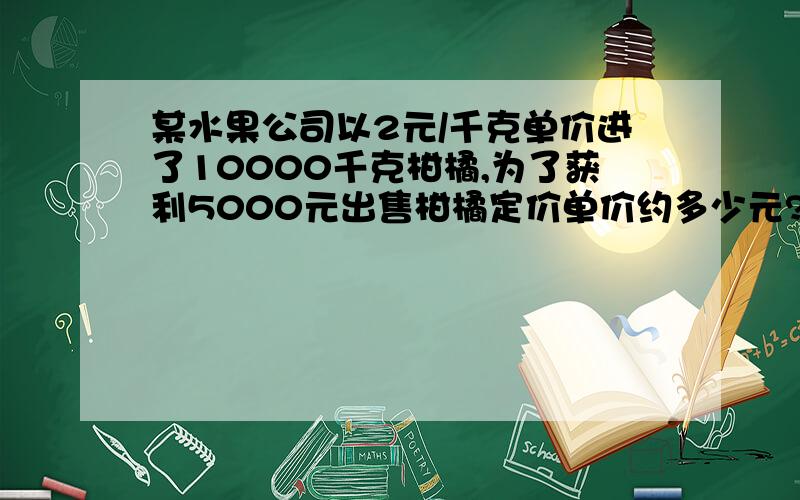 某水果公司以2元/千克单价进了10000千克柑橘,为了获利5000元出售柑橘定价单价约多少元?柑橘50千克损坏5.38,柑橘200千克损坏19.21,柑橘200千克损坏50.41,