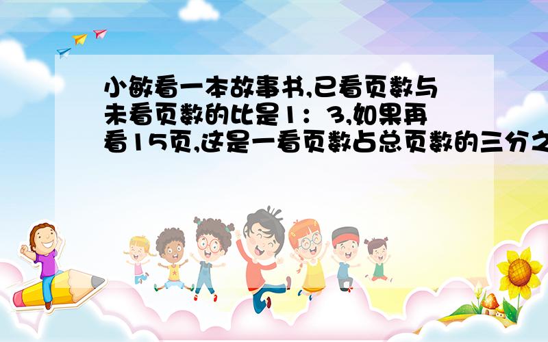 小敏看一本故事书,已看页数与未看页数的比是1：3,如果再看15页,这是一看页数占总页数的三分之一 共几页