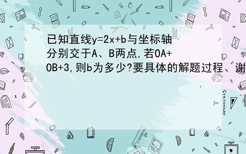 已知直线y=2x+b与坐标轴分别交于A、B两点,若OA+OB+3,则b为多少?要具体的解题过程、谢谢各位、