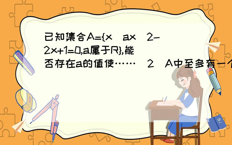 已知集合A={x|ax^2-2x+1=0,a属于R},能否存在a的值使……（2）A中至多有一个元素（3）A中至少有一个元素一楼地，一个元素，一个元素呀……而且我没问第一问，第一问就是你这个方法……我会