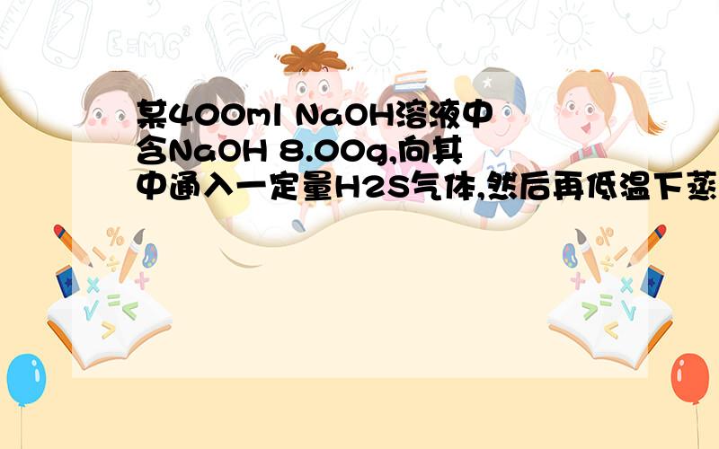 某400ml NaOH溶液中含NaOH 8.00g,向其中通入一定量H2S气体,然后再低温下蒸发溶液,得白色固体7.92g通过计算确定该固体为何物质及质量