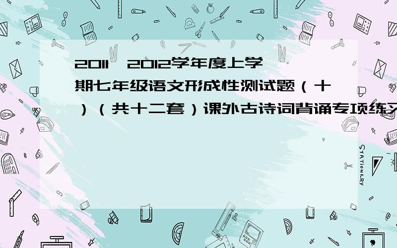 2011—2012学年度上学期七年级语文形成性测试题（十）（共十二套）课外古诗词背诵专项练习