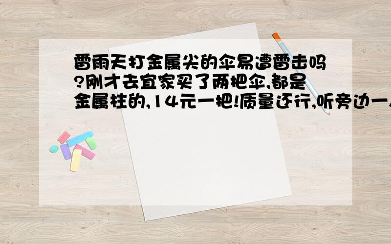 雷雨天打金属尖的伞易遭雷击吗?刚才去宜家买了两把伞,都是金属柱的,14元一把!质量还行,听旁边一人说,现在雷雨天多这样的伞易遭雷击!这种说法有道理吗?