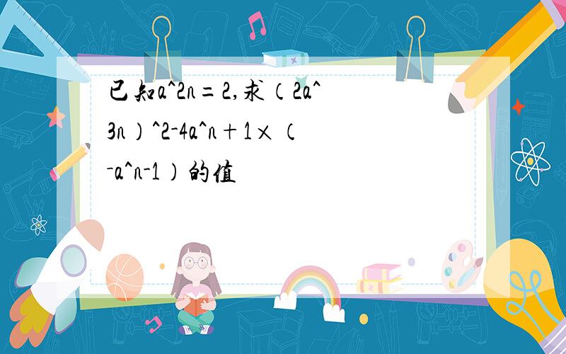 已知a^2n=2,求（2a^3n）^2-4a^n+1×（－a^n-1）的值