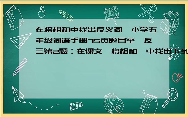 在将相和中找出反义词,小学五年级词语手册75页题目举一反三第2题：在课文《将相和》中找出下列词语的反义词勇敢——（  ）批评——（  ）接受——（  ）侵袭——（  ）守信——（  ）