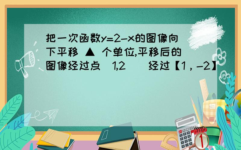 把一次函数y=2-x的图像向下平移 ▲ 个单位,平移后的图像经过点（1,2）经过【1，-2】