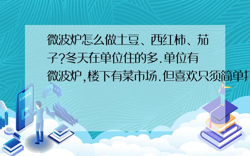 微波炉怎么做土豆、西红柿、茄子?冬天在单位住的多.单位有微波炉,楼下有菜市场.但喜欢只须简单打理即可（而非反复洗涤）的蔬菜：土豆、西红柿、茄子等.也不喜欢油（极少量可以）.微