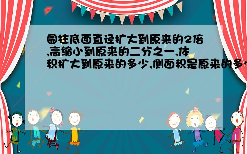 圆柱底面直径扩大到原来的2倍,高缩小到原来的二分之一,体积扩大到原来的多少,侧面积是原来的多少