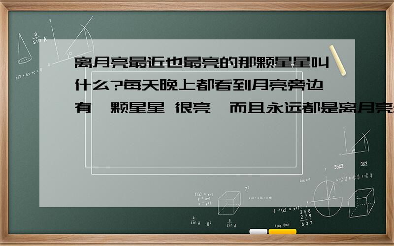 离月亮最近也最亮的那颗星星叫什么?每天晚上都看到月亮旁边有一颗星星 很亮,而且永远都是离月亮最近的 我观察很久了,它到底叫什么名字?