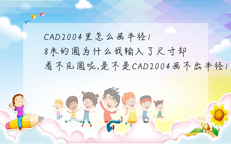 CAD2004里怎么画半径18米的圆为什么我输入了尺寸却看不见圆呢,是不是CAD2004画不出半径18米的圆呢