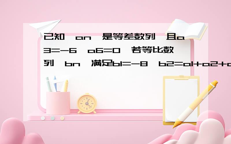 已知{an}是等差数列,且a3=-6,a6=0,若等比数列{bn}满足b1=-8,b2=a1+a2+a3,求｛bn}的前n项和