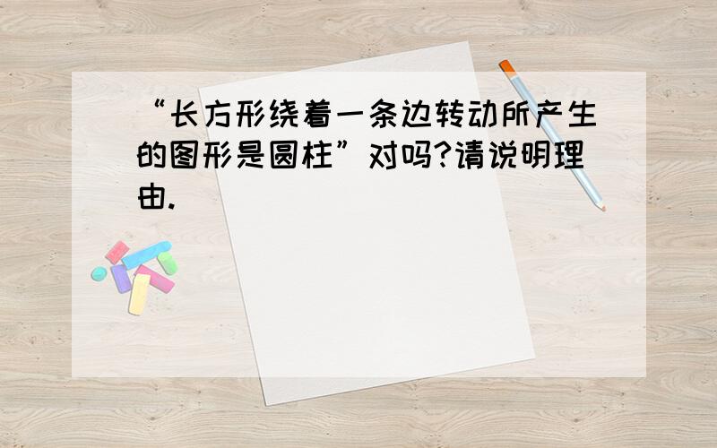 “长方形绕着一条边转动所产生的图形是圆柱”对吗?请说明理由.