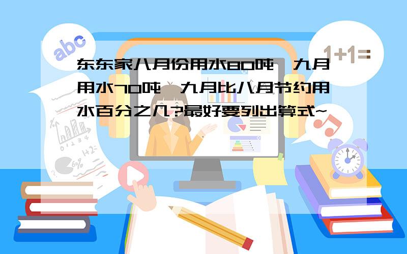 东东家八月份用水80吨,九月用水70吨,九月比八月节约用水百分之几?最好要列出算式~