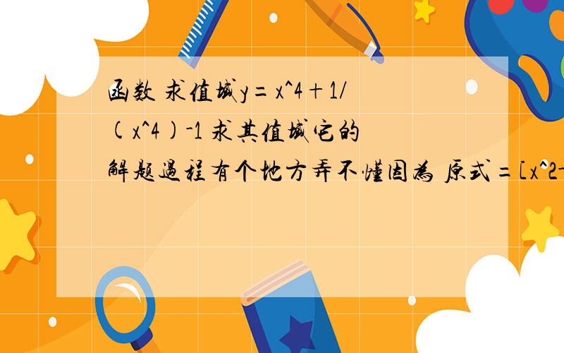 函数 求值域y=x^4+1/(x^4)-1 求其值域它的解题过程有个地方弄不懂因为 原式=[x^2-1/(x^2)]^2=1 所以根据基本不等式 当且仅当玄=1/(x^2) 时 y>=1但是基本不等式 不是要求是 a+b>=2根号ab 当中要是加号的