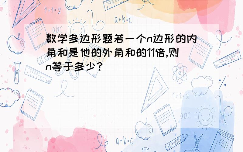 数学多边形题若一个n边形的内角和是他的外角和的11倍,则n等于多少?