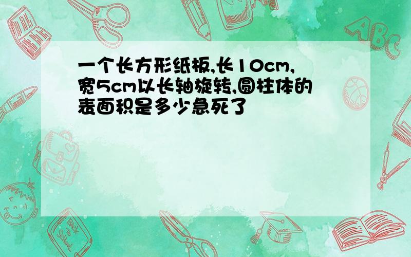 一个长方形纸板,长10cm,宽5cm以长轴旋转,圆柱体的表面积是多少急死了