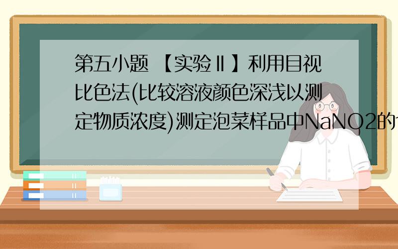 第五小题 【实验Ⅱ】利用目视比色法(比较溶液颜色深浅以测定物质浓度)测定泡菜样品中NaNO2的含量.在5个有编号的试管中分别加入不同量的NaNO2溶液,各加入1 mL的M溶液 (M   遇NaNO2呈紫红色,NaNO