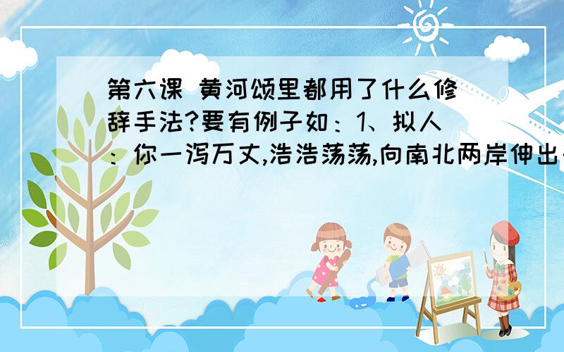 第六课 黄河颂里都用了什么修辞手法?要有例子如：1、拟人：你一泻万丈,浩浩荡荡,向南北两岸伸出千万条铁的臂膀.