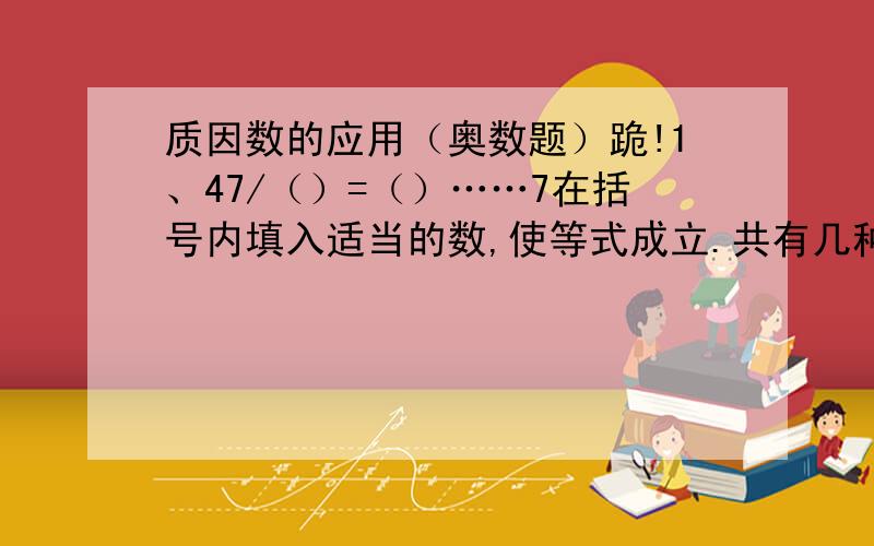 质因数的应用（奥数题）跪!1、47/（）=（）……7在括号内填入适当的数,使等式成立.共有几种不同的填法?2、把1112111这个对称的数分解质因数3、三个自然数的乘积为84,其中两个数的和等于另