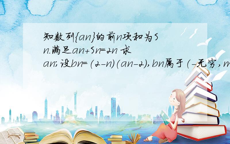 知数列{an}的前n项和为Sn.满足an+Sn=2n 求an;设bn=(2-n)(an-2),bn属于（-无穷,m）,求m取值范围