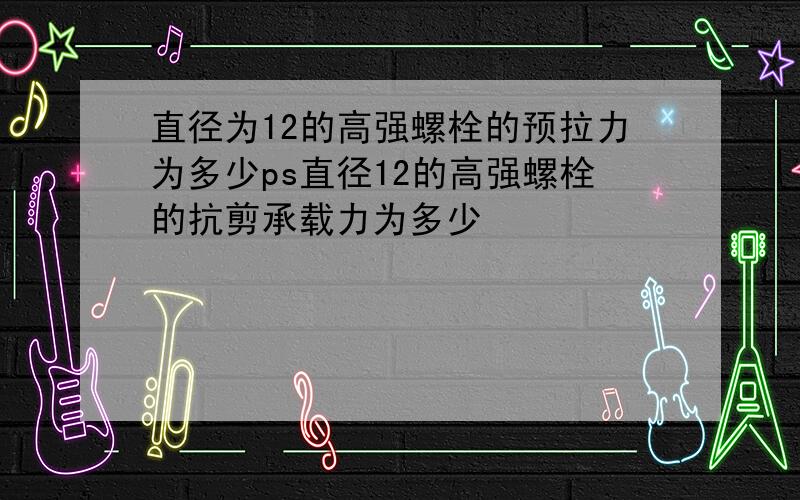 直径为12的高强螺栓的预拉力为多少ps直径12的高强螺栓的抗剪承载力为多少