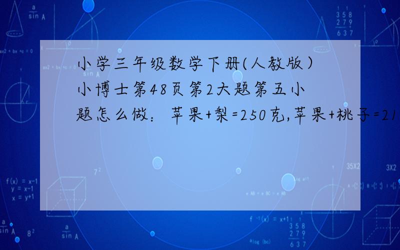 小学三年级数学下册(人教版）小博士第48页第2大题第五小题怎么做：苹果+梨=250克,苹果+桃子=210克,桃子+梨=28克.苹果=?克,梨=?克桃子=?克