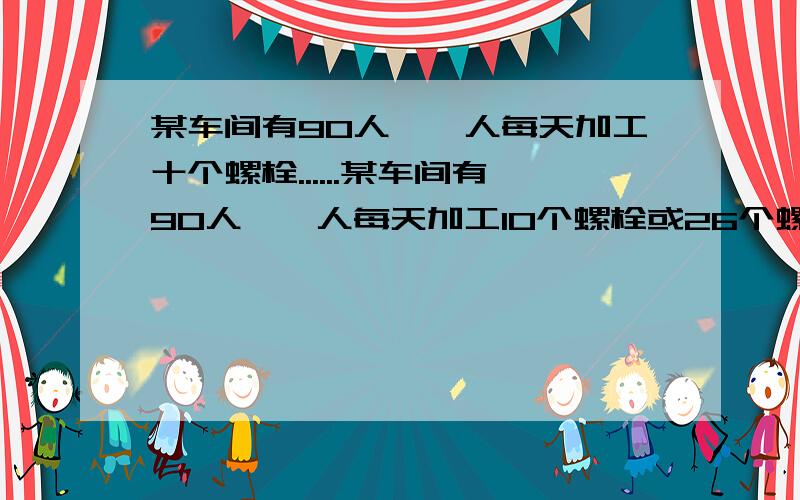 某车间有90人,一人每天加工十个螺栓......某车间有90人,一人每天加工10个螺栓或26个螺母,组装一部机器需4个螺栓和7个螺母,应安排多少人生产螺栓,多少人生产螺母,才能尽可能多的组装成这种