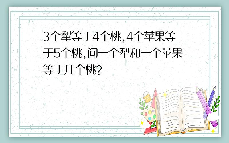 3个犁等于4个桃,4个苹果等于5个桃,问一个犁和一个苹果等于几个桃?