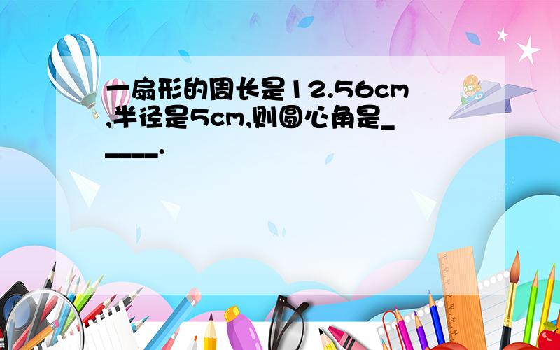 一扇形的周长是12.56cm,半径是5cm,则圆心角是_____.