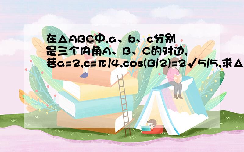 在△ABC中,a、b、c分别是三个内角A、B、C的对边,若a=2,c=π/4,cos(B/2)=2√5/5,求△ABC的面积S面积可以是π/5?参考答案是8/7