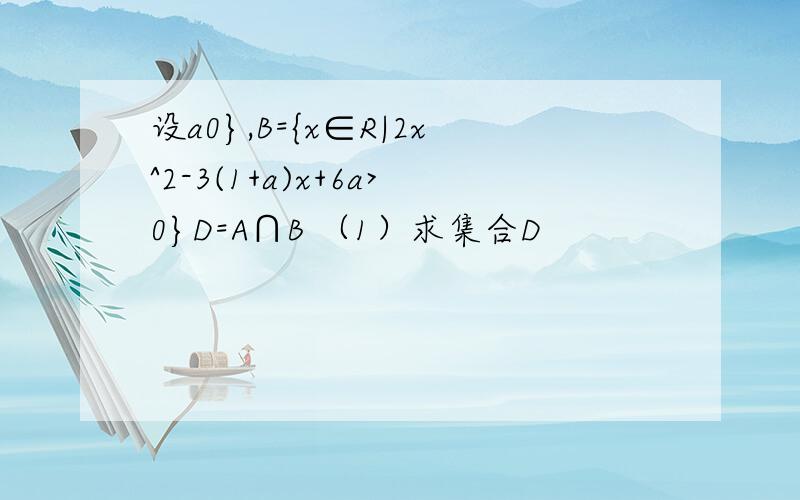 设a0},B={x∈R|2x^2-3(1+a)x+6a>0}D=A∩B （1）求集合D