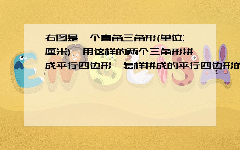 右图是一个直角三角形(单位:厘米),用这样的两个三角形拼成平行四边形,怎样拼成的平行四边形的周长最长?是多少?面积呢?直角边3厘米4厘米,斜边5厘米.