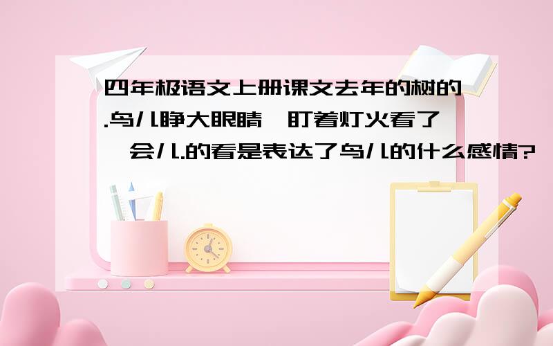 四年极语文上册课文去年的树的.鸟儿睁大眼睛,盯着灯火看了一会儿.的看是表达了鸟儿的什么感情?