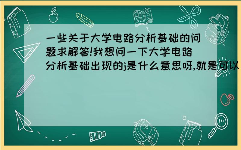 一些关于大学电路分析基础的问题求解答!我想问一下大学电路分析基础出现的j是什么意思呀,就是可以换成e的角度次方的那个j,还有出现了的时候怎么计算他呀?