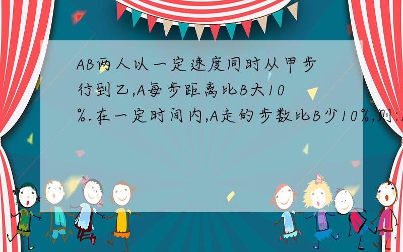 AB两人以一定速度同时从甲步行到乙,A每步距离比B大10%.在一定时间内,A走的步数比B少10%,则:1.谁先到达乙地?2.如果两人到达时间差为30秒钟,先到者从甲走到乙用了几分钟几秒钟?